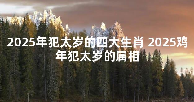 2025年犯太岁的四大生肖 2025鸡年犯太岁的属相